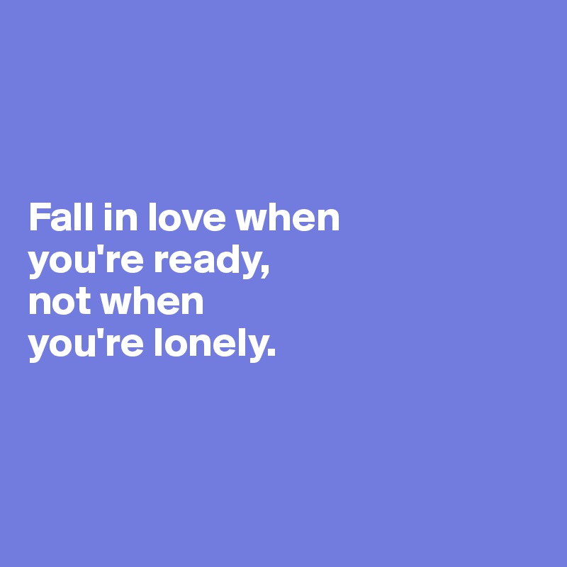 



Fall in love when 
you're ready, 
not when 
you're lonely.



