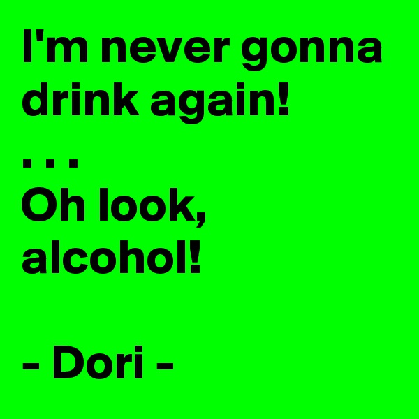 I'm never gonna drink again!
. . .
Oh look, alcohol!

- Dori -