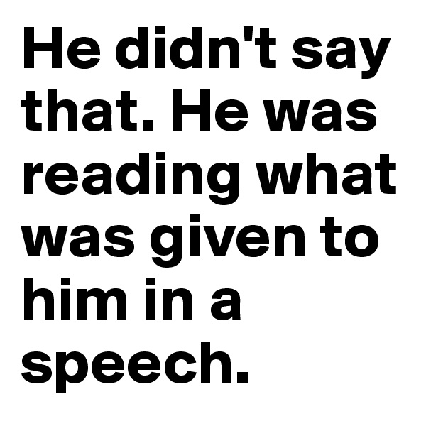 He didn't say that. He was reading what was given to him in a speech.
