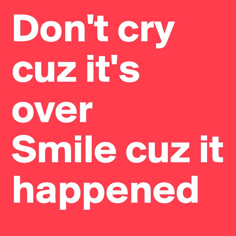 Don't cry cuz it's over 
Smile cuz it happened