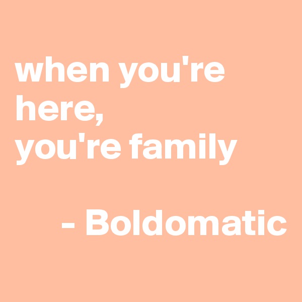 
when you're here,
you're family

      - Boldomatic