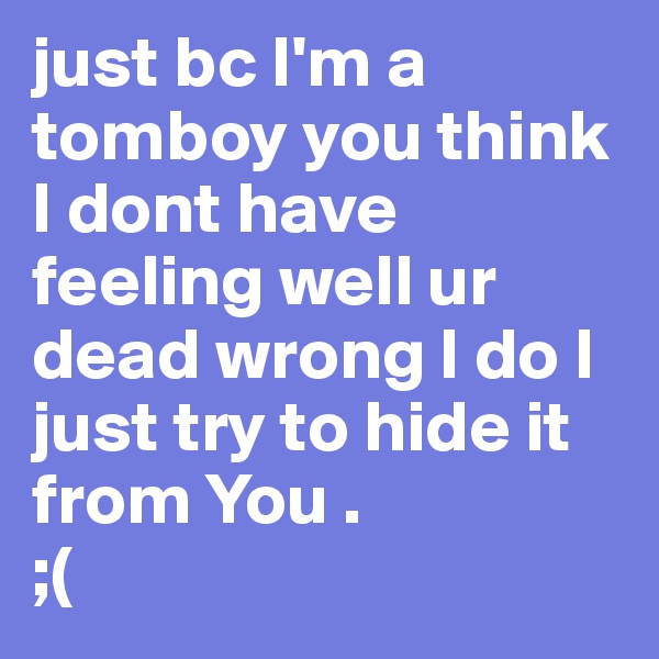 just bc I'm a tomboy you think I dont have feeling well ur dead wrong I do I just try to hide it from You . 
;(