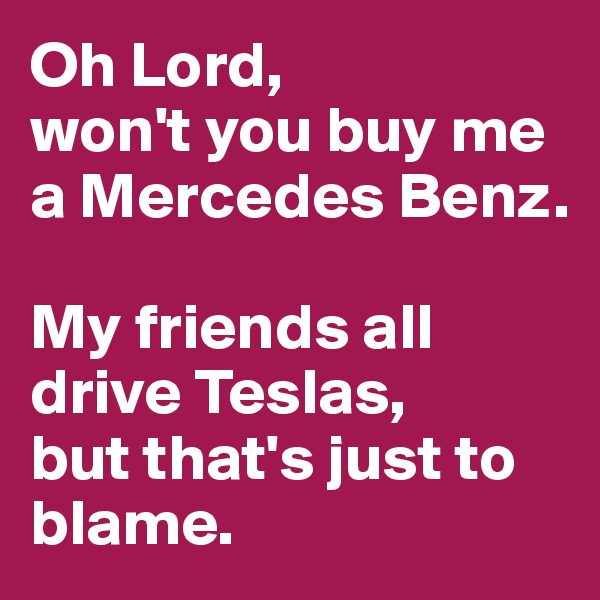 Oh Lord, 
won't you buy me a Mercedes Benz. 

My friends all drive Teslas, 
but that's just to blame. 