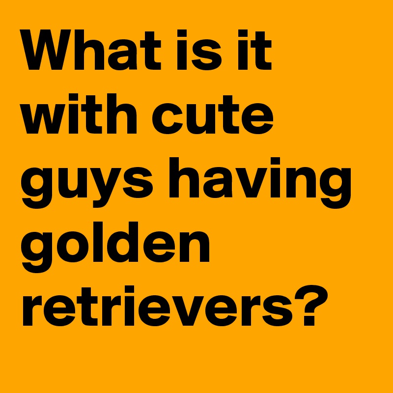 What is it with cute guys having golden retrievers?