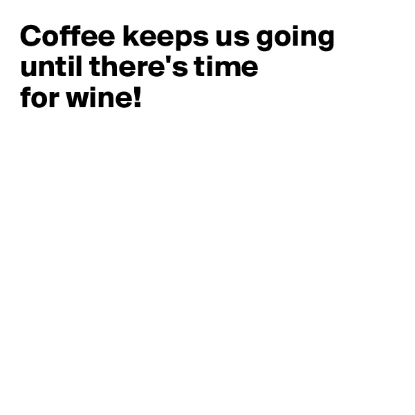 Coffee keeps us going until there's time 
for wine!








