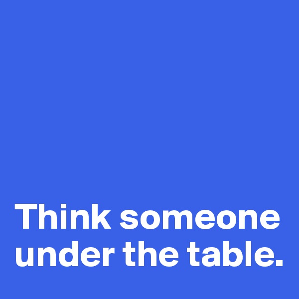 




Think someone under the table. 