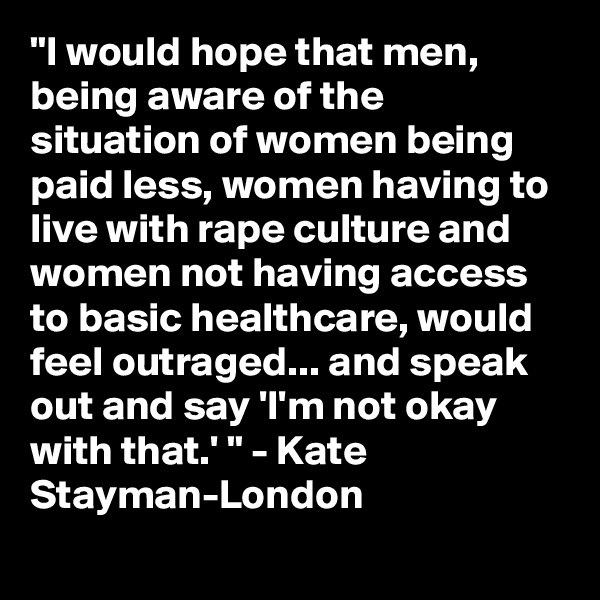 "I would hope that men, being aware of the situation of women being paid less, women having to live with rape culture and women not having access to basic healthcare, would feel outraged... and speak out and say 'I'm not okay with that.' " - Kate Stayman-London