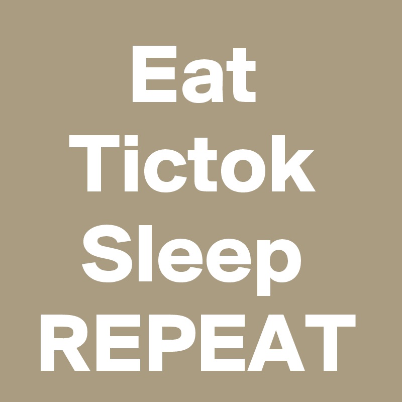 Eat
Tictok
Sleep
REPEAT