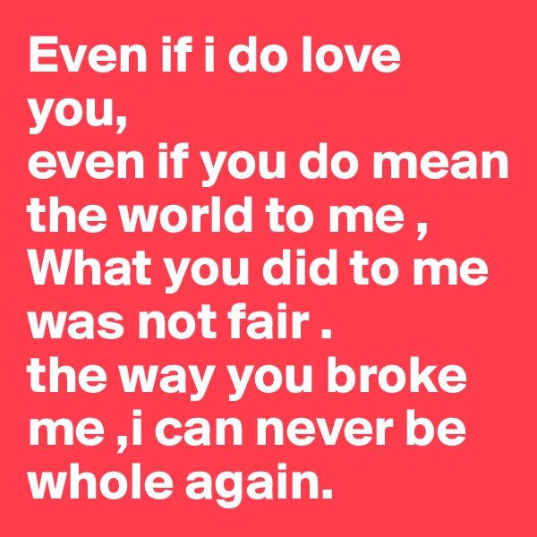 Even if i do love you,
even if you do mean the world to me ,
What you did to me was not fair .
the way you broke me ,i can never be whole again.