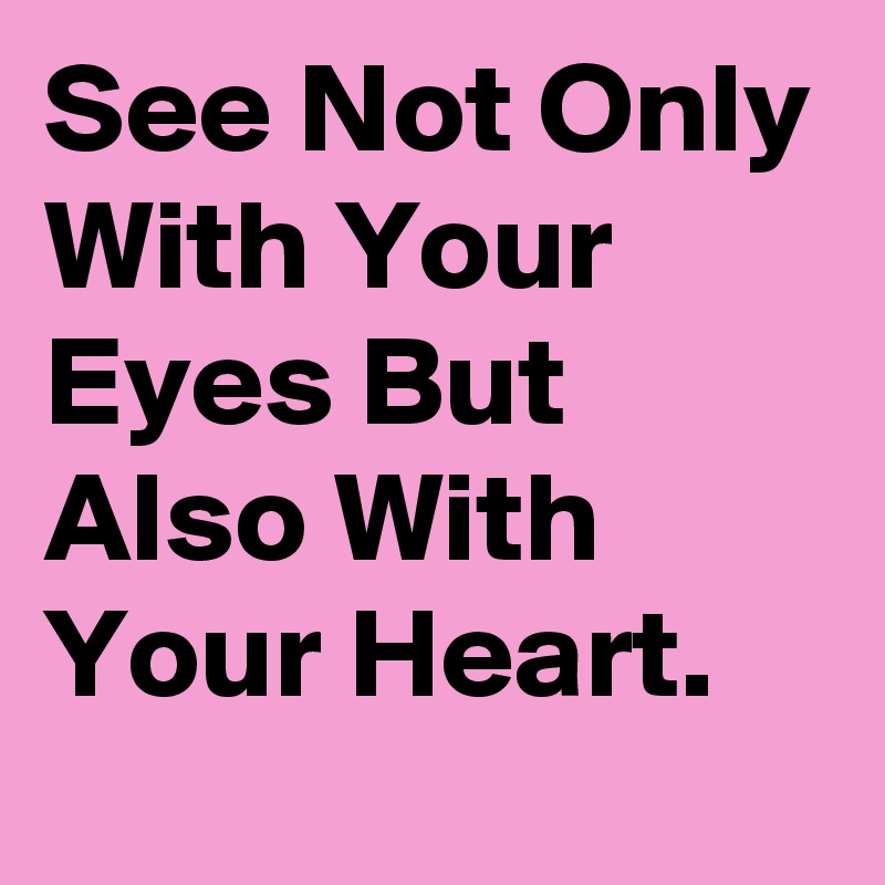 See Not Only With Your Eyes But Also With Your Heart.