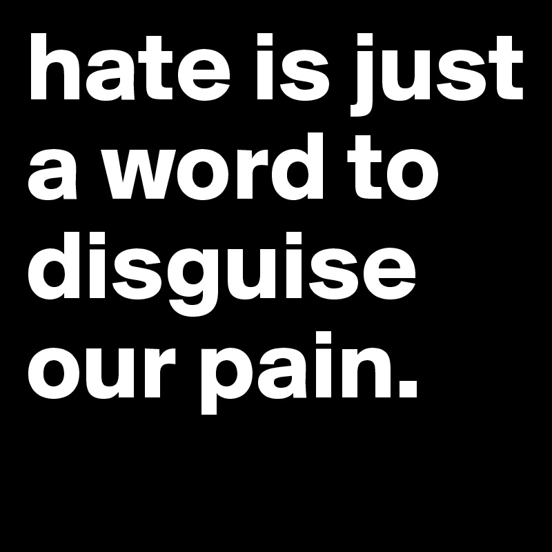 hate is just a word to disguise our pain.