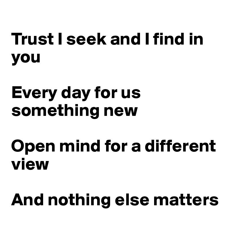 
Trust I seek and I find in you

Every day for us something new

Open mind for a different view

And nothing else matters