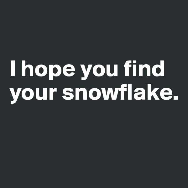 

I hope you find your snowflake.


