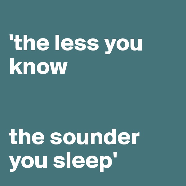 
'the less you know 


the sounder you sleep'