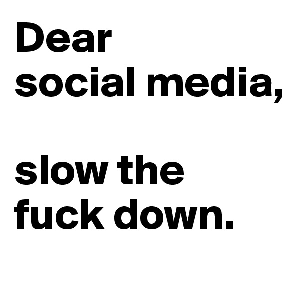 Dear 
social media,

slow the 
fuck down.