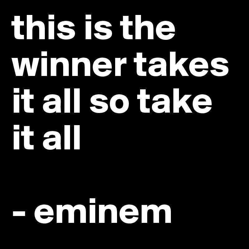 this is the winner takes it all so take it all 

- eminem 