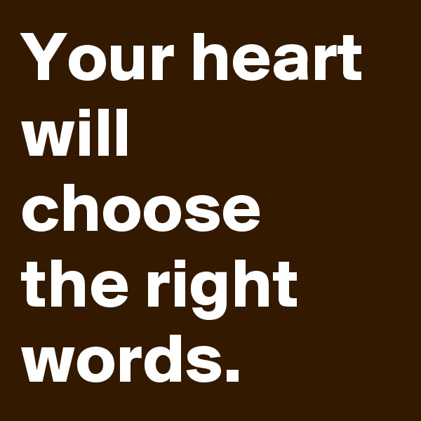Your heart will choose the right words.