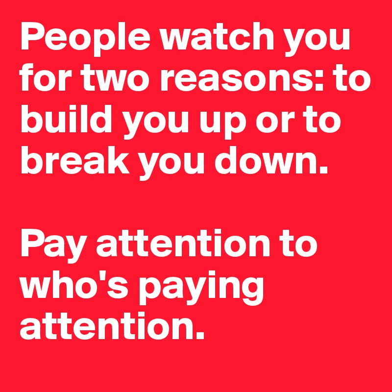 People watch you for two reasons: to build you up or to break you down. 

Pay attention to who's paying attention. 