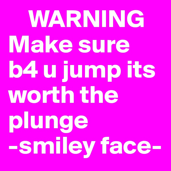     WARNING Make sure b4 u jump its worth the plunge 
-smiley face-