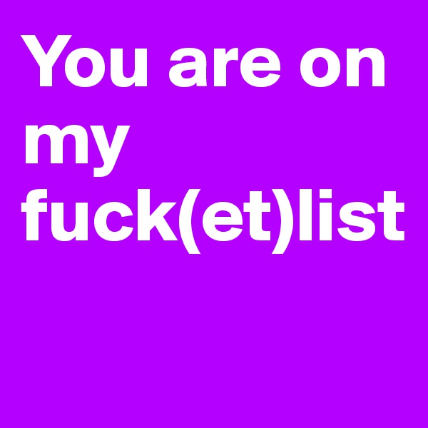 You are on my fuck(et)list
