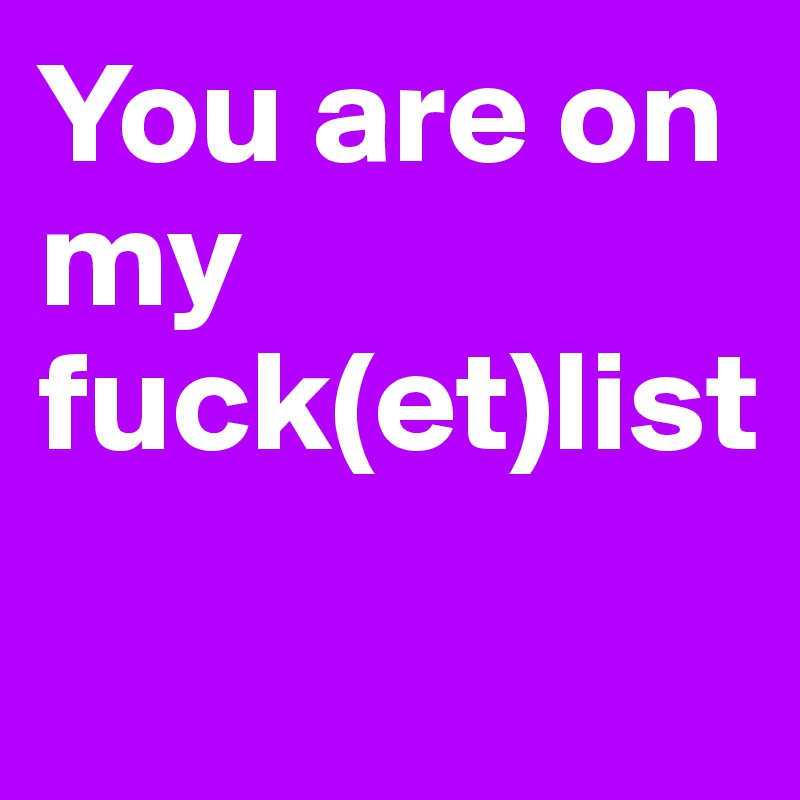 You are on my fuck(et)list
