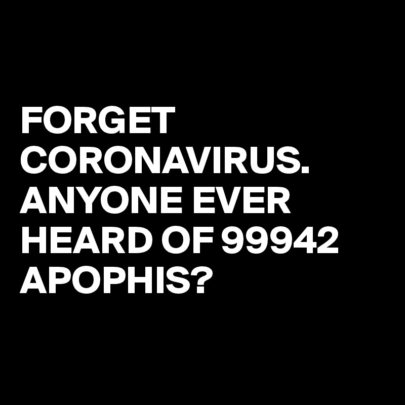 

FORGET CORONAVIRUS. ANYONE EVER HEARD OF 99942 APOPHIS?

