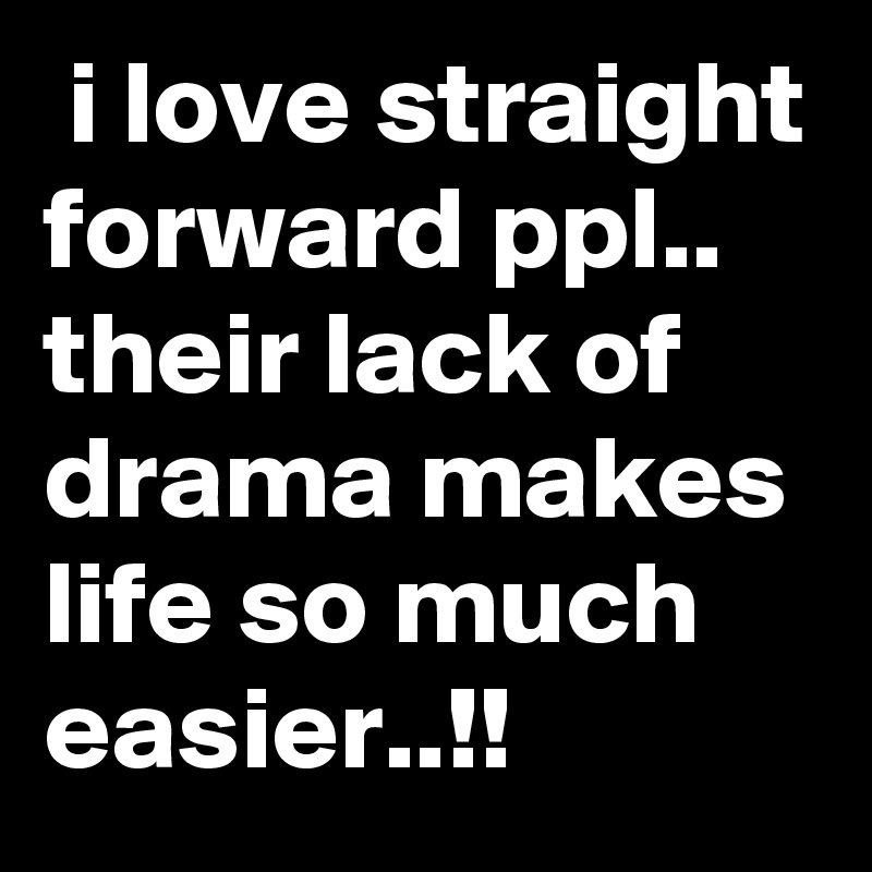  i love straight forward ppl.. their lack of drama makes life so much easier..!!