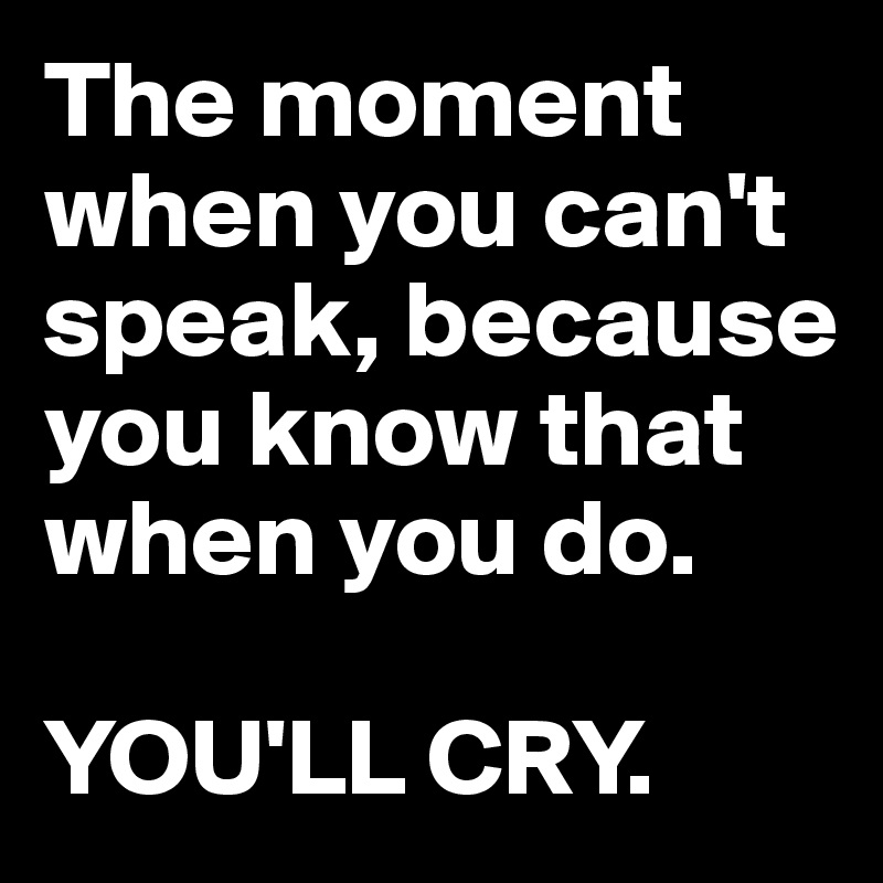 The moment when you can't speak, because you know that when you do.

YOU'LL CRY.