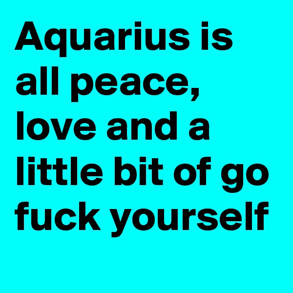 Aquarius is all peace, love and a little bit of go fuck yourself