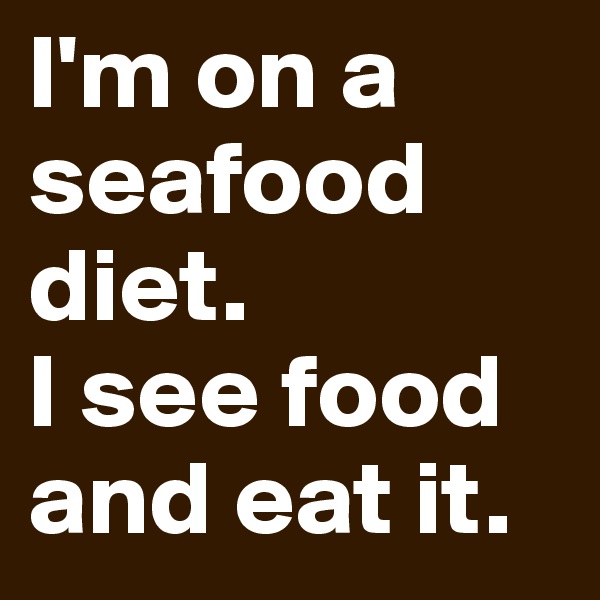 I'm on a seafood diet.
I see food and eat it.