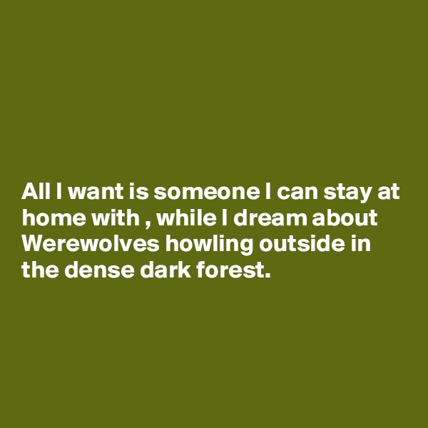 





All I want is someone I can stay at home with , while I dream about Werewolves howling outside in the dense dark forest.



