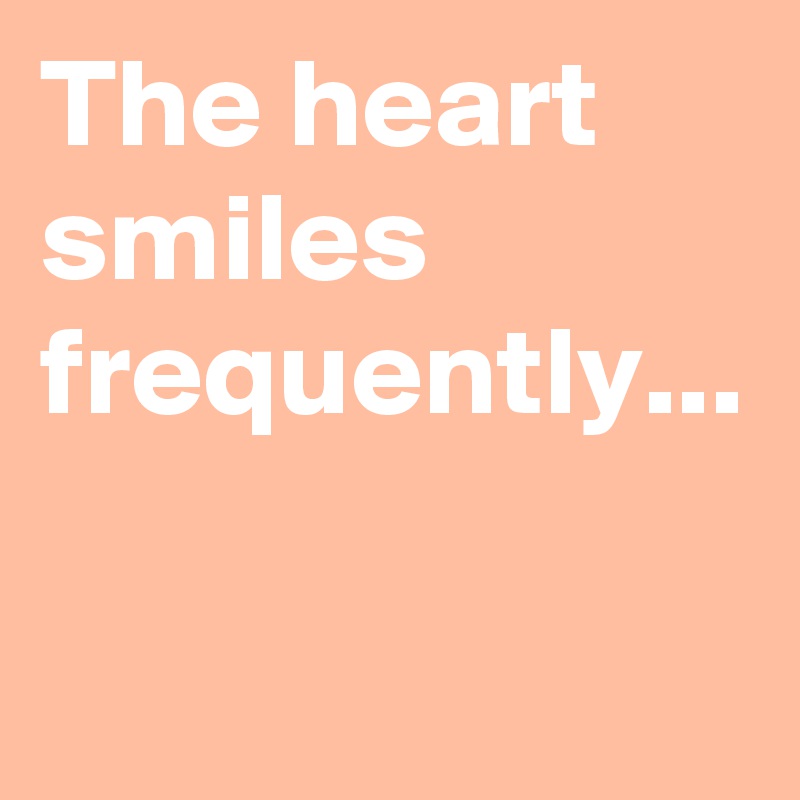 The heart smiles frequently...