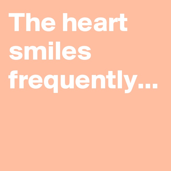 The heart smiles frequently...