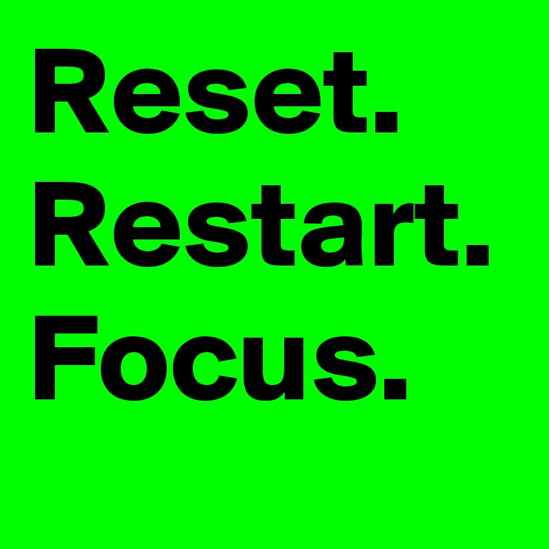 Reset.
Restart.
Focus.