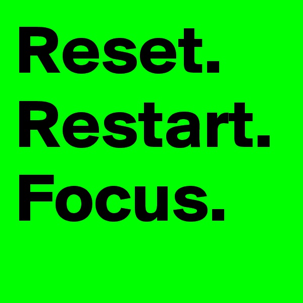 Reset.
Restart.
Focus.