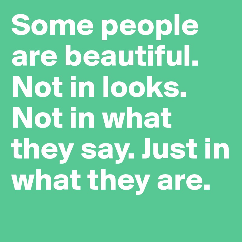 Some people are beautiful. Not in looks. Not in what they say. Just in what they are.