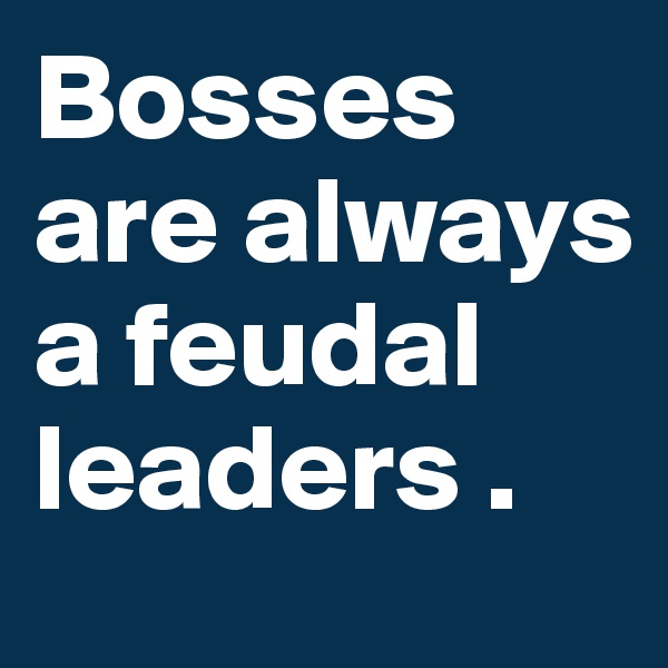 Bosses are always a feudal leaders . 