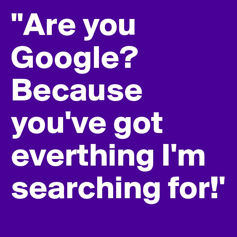 "Are you Google? Because you've got everthing I'm searching for!'