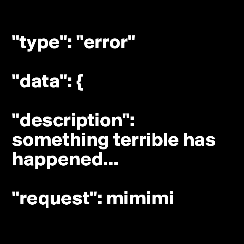 
"type": "error"

"data": {

"description": something terrible has happened...

"request": mimimi
