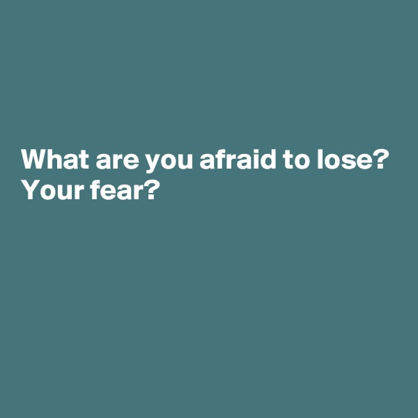 



What are you afraid to lose?
Your fear?




