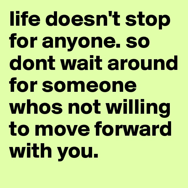 life doesn't stop for anyone. so dont wait around for someone whos not willing to move forward with you. 
