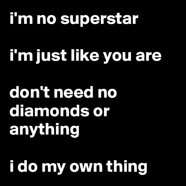i'm no superstar

i'm just like you are

don't need no diamonds or anything

i do my own thing