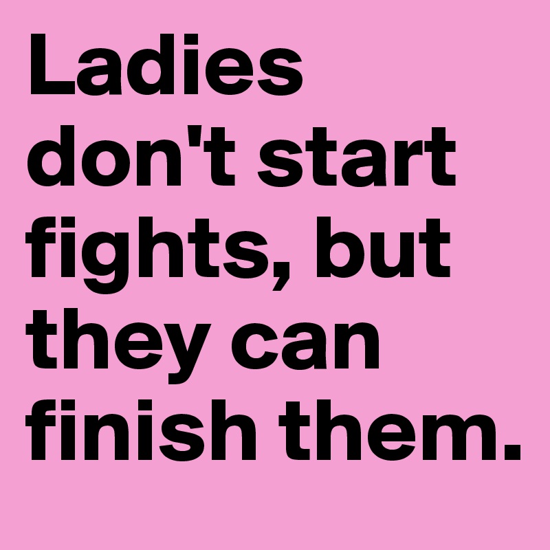 Ladies don't start fights, but they can finish them. 