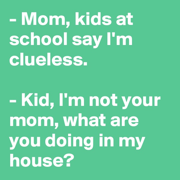 - Mom, kids at school say I'm clueless.

- Kid, I'm not your mom, what are you doing in my house?