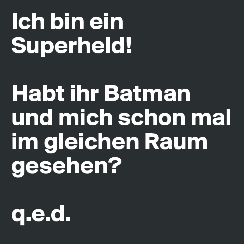 Ich bin ein Superheld!

Habt ihr Batman und mich schon mal im gleichen Raum gesehen?

q.e.d.