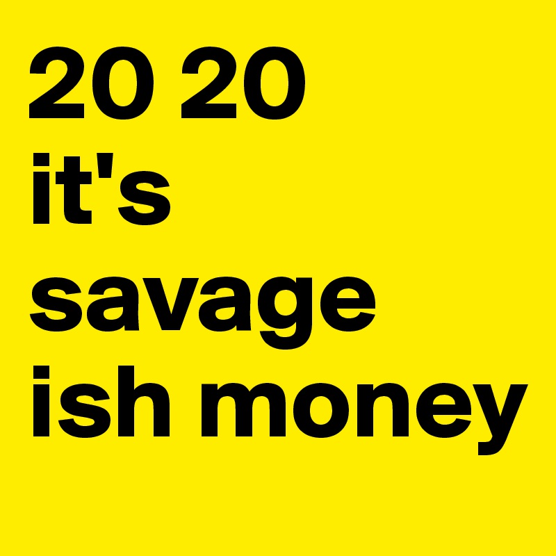 20 20 
it's savage ish money