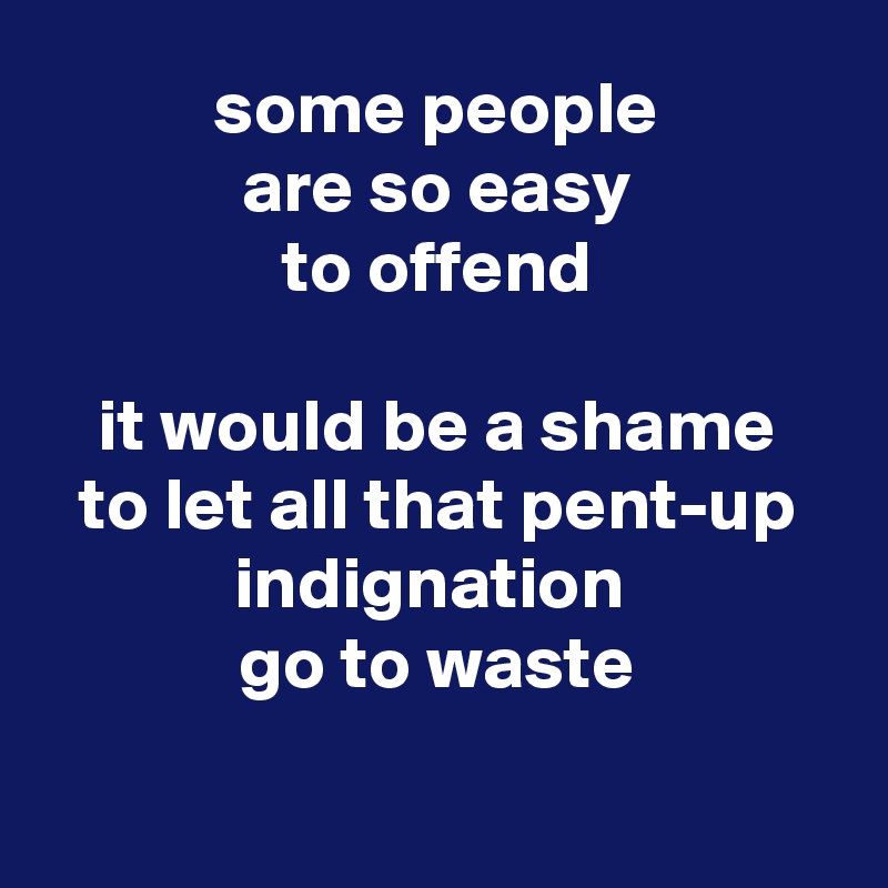 some people
are so easy
to offend

it would be a shame
to let all that pent-up
indignation 
go to waste

