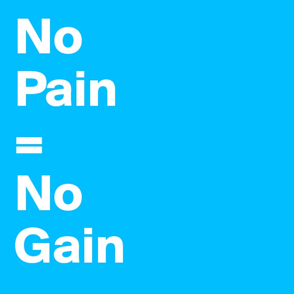 No 
Pain
=
No 
Gain