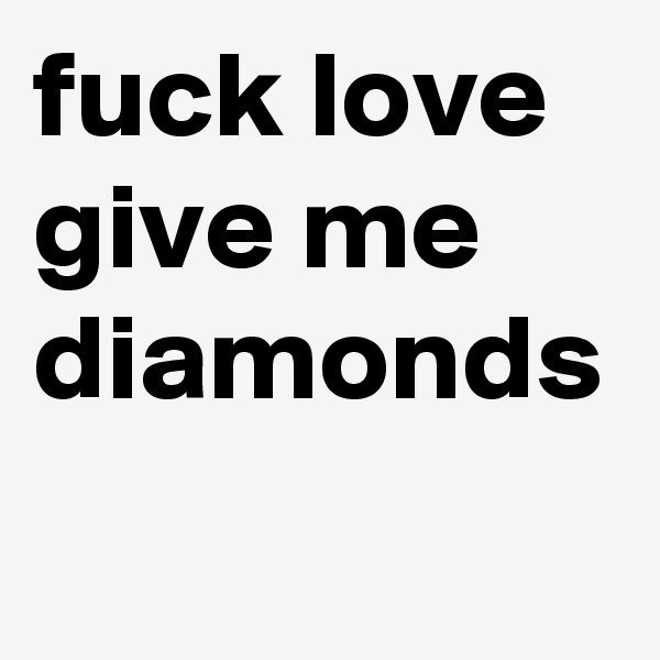 fuck love give me diamonds