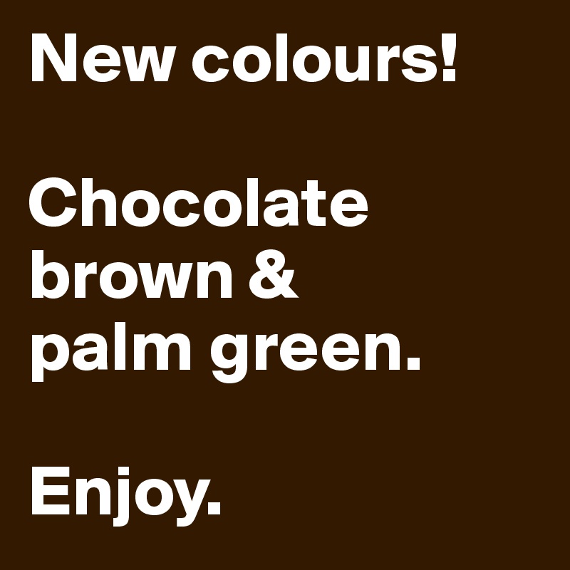 New colours!

Chocolate brown &
palm green.

Enjoy.